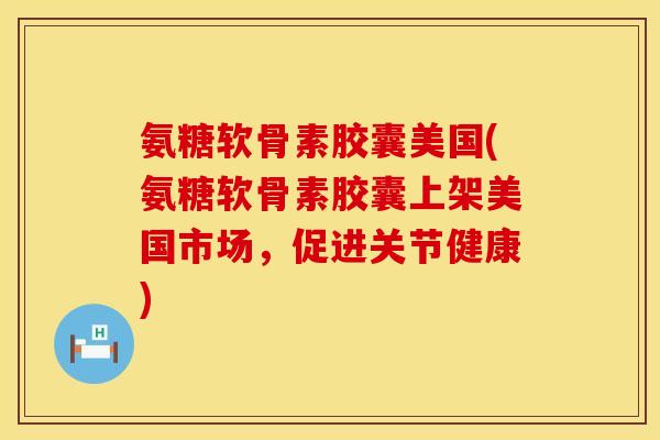 氨糖软骨素胶囊美国(氨糖软骨素胶囊上架美国市场,促进关节健康) 氨糖软骨素胶囊美国(氨糖软骨素胶囊上架美国市场,促进关节健康)