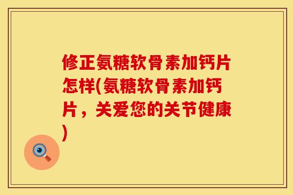 修正氨糖软骨素加钙片怎样(氨糖软骨素加钙片，关爱您的关节健康)