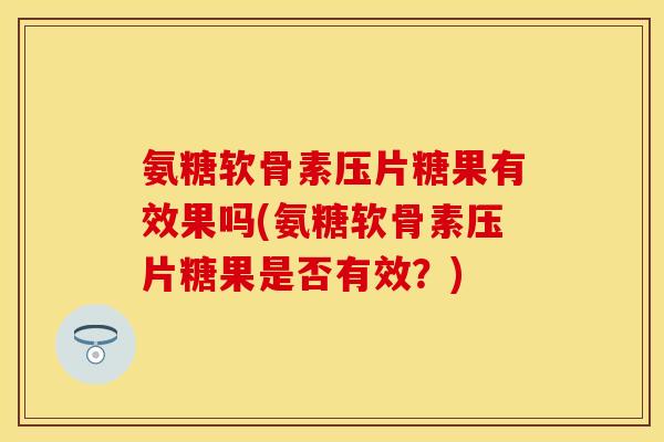 氨糖软骨素压片糖果有效果吗(氨糖软骨素压片糖果是否有效？)