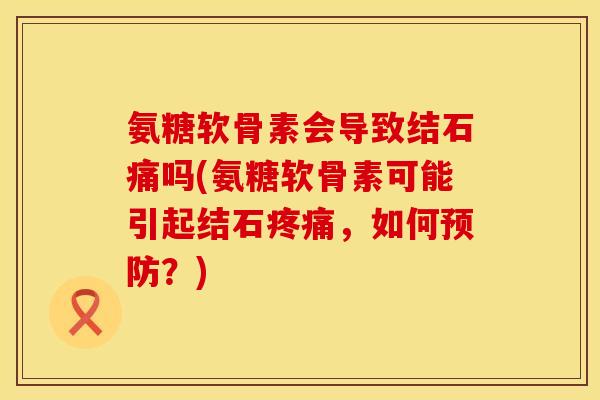 氨糖软骨素会导致结石痛吗(氨糖软骨素可能引起结石疼痛，如何预防？)