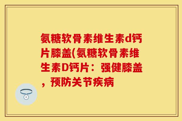 氨糖软骨素维生素d钙片膝盖(氨糖软骨素维生素D钙片：强健膝盖，关节