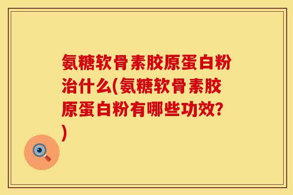 氨糖软骨素胶原蛋白粉治什么(氨糖软骨素胶原蛋白粉有哪些功效？)