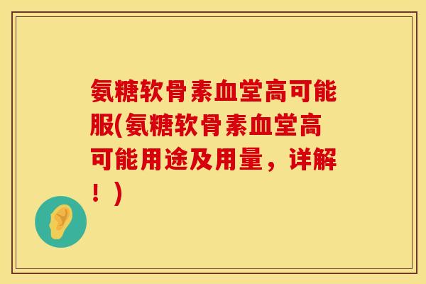 氨糖软骨素血堂高可能服(氨糖软骨素血堂高可能用途及用量，详解！)