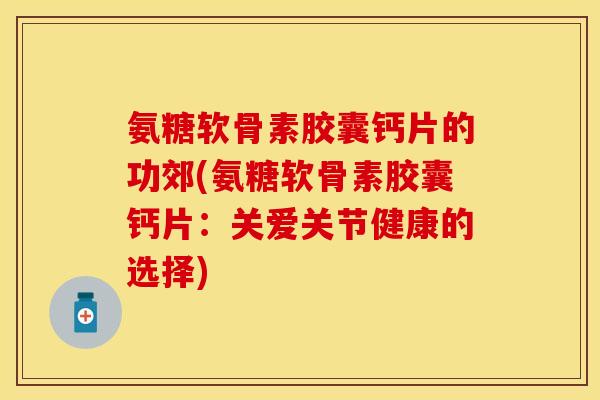 氨糖软骨素胶囊钙片的功郊(氨糖软骨素胶囊钙片：关爱关节健康的选择)