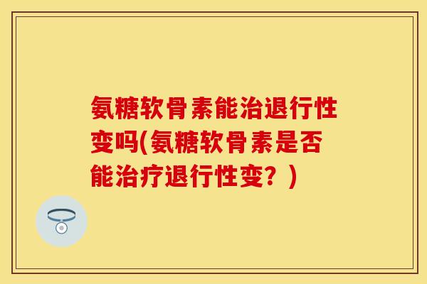 氨糖软骨素能变吗(氨糖软骨素是否能变?) 氨糖软骨素能变吗(氨糖软骨素是否能变?)