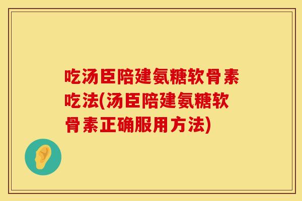 吃汤臣陪建氨糖软骨素吃法(汤臣陪建氨糖软骨素正确服用方法)