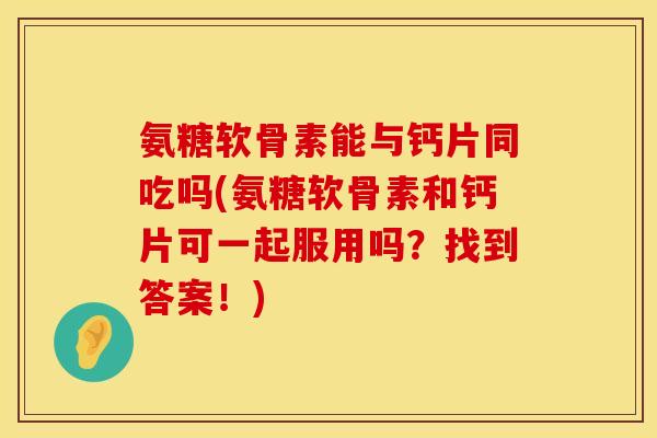 氨糖软骨素能与钙片同吃吗(氨糖软骨素和钙片可一起服用吗？找到答案！)