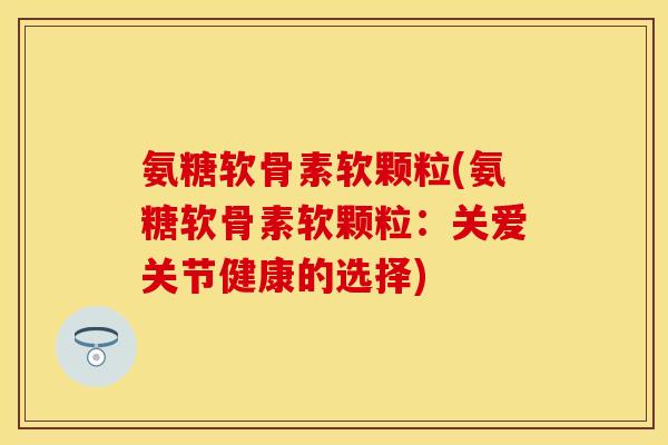 氨糖软骨素软颗粒(氨糖软骨素软颗粒:关爱关节健康的选择) 氨糖软骨素软颗粒(氨糖软骨素软颗粒:关爱关节健康的选择)