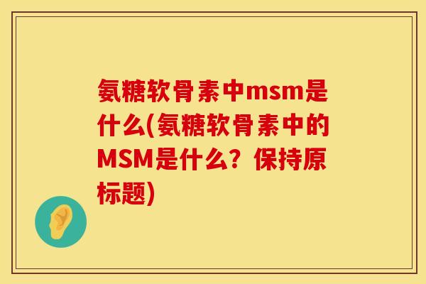 氨糖软骨素中msm是什么(氨糖软骨素中的MSM是什么？保持原标题)