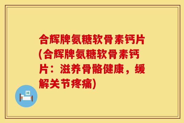 合辉牌氨糖软骨素钙片(合辉牌氨糖软骨素钙片:滋养骨骼健康,缓解关节疼痛)