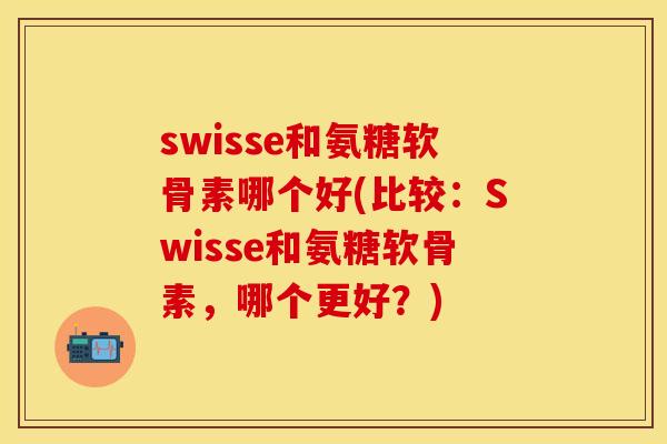 swisse和氨糖软骨素哪个好(比较：Swisse和氨糖软骨素，哪个更好？)