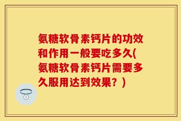 氨糖软骨素钙片的功效和作用一般要吃多久(氨糖软骨素钙片需要多久服用达到效果?) 氨糖软骨素钙片的功效和作用一般要吃多久(氨糖软骨素钙片需要多久服用达到效果?)