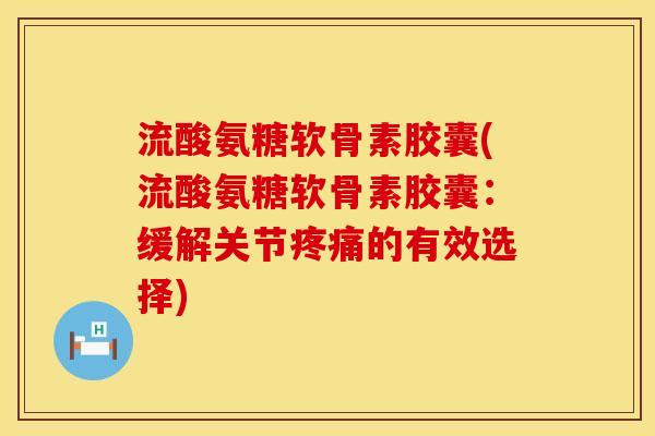 流酸氨糖软骨素胶囊(流酸氨糖软骨素胶囊:缓解关节的有效选择) 流酸氨糖软骨素胶囊(流酸氨糖软骨素胶囊:缓解关节的有效选择)