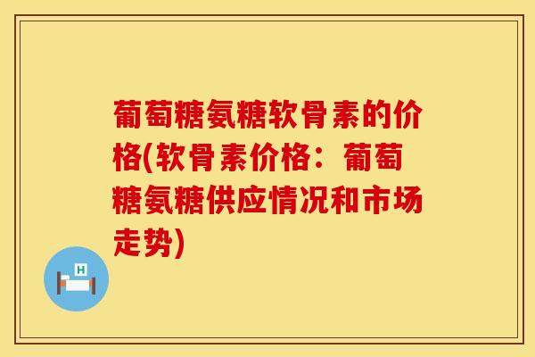 葡萄糖氨糖软骨素的价格(软骨素价格:葡萄糖氨糖供应情况和市场走势)