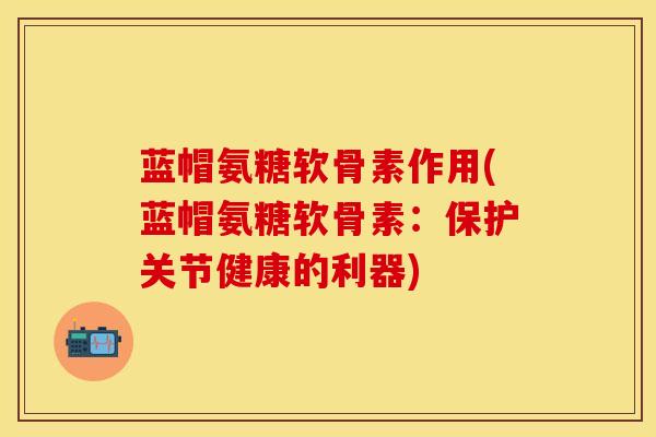 蓝帽氨糖软骨素作用(蓝帽氨糖软骨素：保护关节健康的利器)