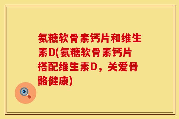 氨糖软骨素钙片和维生素D(氨糖软骨素钙片搭配维生素D，关爱骨骼健康)