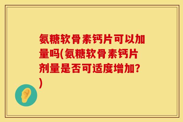 氨糖软骨素钙片可以加量吗(氨糖软骨素钙片剂量是否可适度增加？)