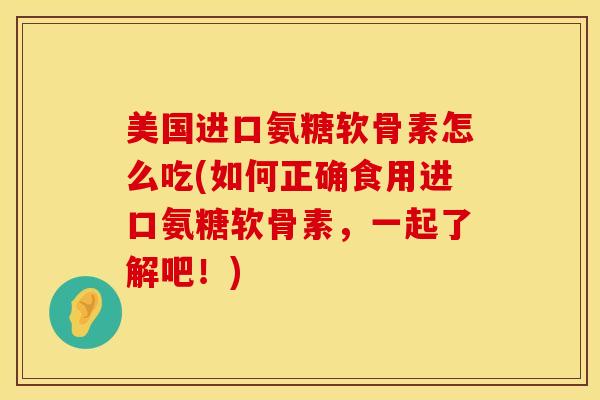 美国进口氨糖软骨素怎么吃(如何正确食用进口氨糖软骨素,一起了解吧!)