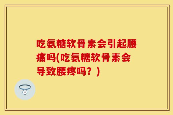 吃氨糖软骨素会引起腰痛吗(吃氨糖软骨素会导致腰疼吗？)