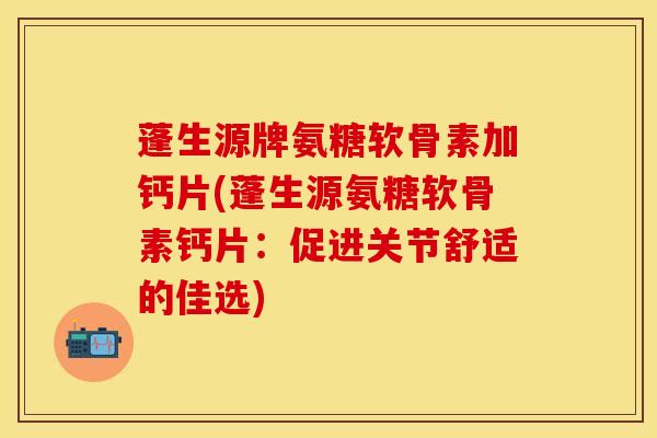 蓬生源牌氨糖软骨素加钙片(蓬生源氨糖软骨素钙片:促进关节舒适的佳选)