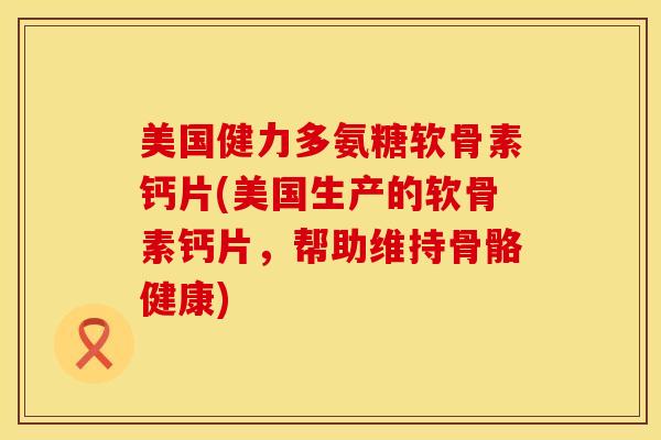 美国健力多氨糖软骨素钙片(美国生产的软骨素钙片,帮助维持骨骼健康) 美国健力多氨糖软骨素钙片(美国生产的软骨素钙片,帮助维持骨骼健康)