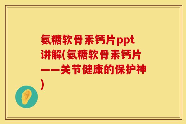 氨糖软骨素钙片ppt讲解(氨糖软骨素钙片——关节健康的保护神)