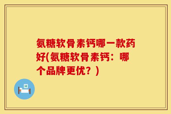 氨糖软骨素钙哪一款药好(氨糖软骨素钙：哪个品牌更优？)