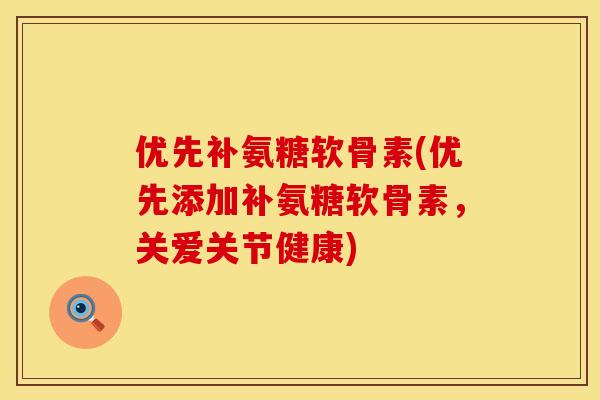 优先补氨糖软骨素(优先添加补氨糖软骨素,关爱关节健康)