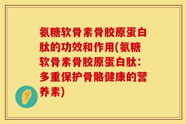 氨糖软骨素骨胶原蛋白肽的功效和作用(氨糖软骨素骨胶原蛋白肽：多重保护骨骼健康的营养素)