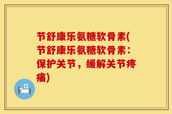 节舒康乐氨糖软骨素(节舒康乐氨糖软骨素：保护关节，缓解关节疼痛)