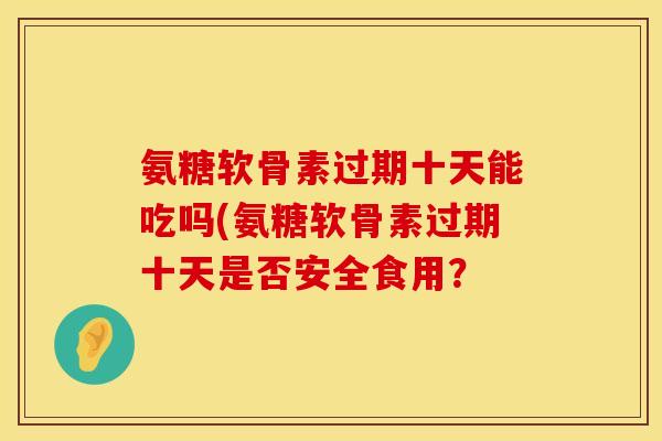 氨糖软骨素过期十天能吃吗(氨糖软骨素过期十天是否安全食用？
