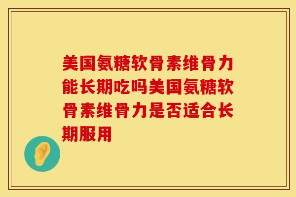美国氨糖软骨素维骨力能长期吃吗美国氨糖软骨素维骨力是否适合长期服用 美国氨糖软骨素维骨力能长期吃吗美国氨糖软骨素维骨力是否适合长期服用