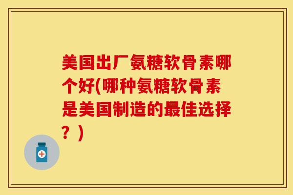 美国出厂氨糖软骨素哪个好(哪种氨糖软骨素是美国制造的最佳选择？)