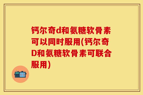 钙尔奇d和氨糖软骨素可以同时服用(钙尔奇D和氨糖软骨素可联合服用)