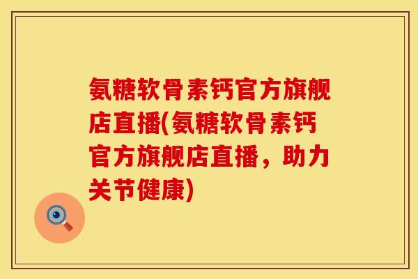 氨糖软骨素钙官方旗舰店直播(氨糖软骨素钙官方旗舰店直播，助力关节健康)