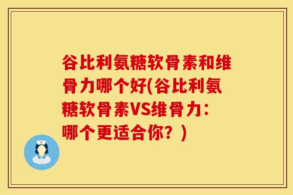 谷比利氨糖软骨素和维骨力哪个好(谷比利氨糖软骨素VS维骨力：哪个更适合你？)