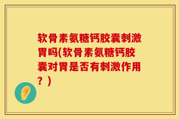 软骨素氨糖钙胶囊刺激胃吗(软骨素氨糖钙胶囊对胃是否有刺激作用?)