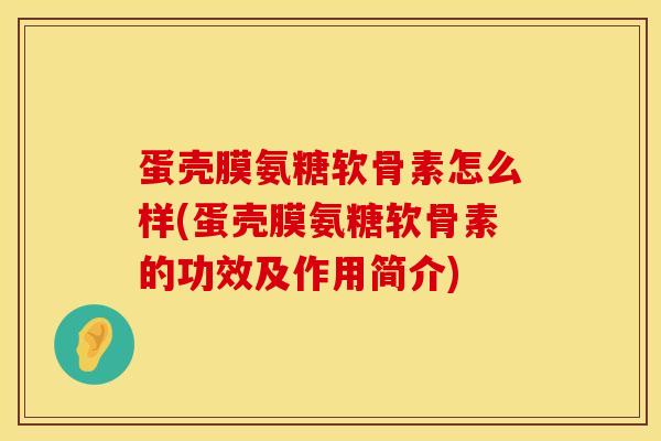 蛋壳膜氨糖软骨素怎么样(蛋壳膜氨糖软骨素的功效及作用简介)