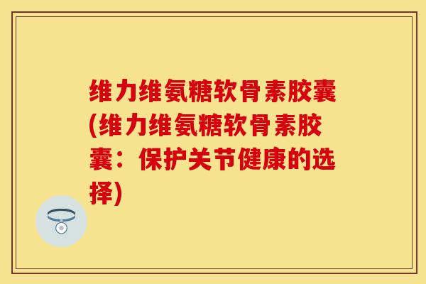 维力维氨糖软骨素胶囊(维力维氨糖软骨素胶囊:保护关节健康的选择)