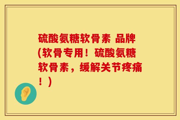 硫酸氨糖软骨素 品牌(软骨专用!硫酸氨糖软骨素,缓解关节疼痛!)
