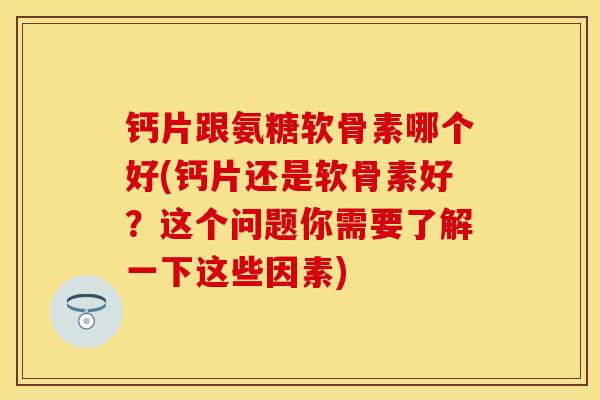 钙片跟氨糖软骨素哪个好(钙片还是软骨素好？这个问题你需要了解一下这些因素)
