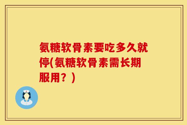 氨糖软骨素要吃多久就停(氨糖软骨素需长期服用？)