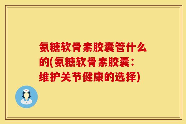 氨糖软骨素胶囊管什么的(氨糖软骨素胶囊：维护关节健康的选择)