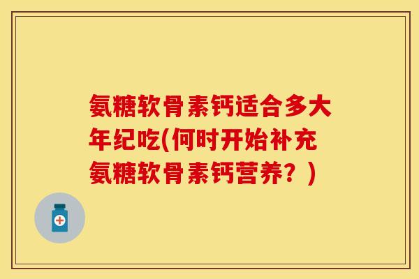 氨糖软骨素钙适合多大年纪吃(何时开始补充氨糖软骨素钙营养？)