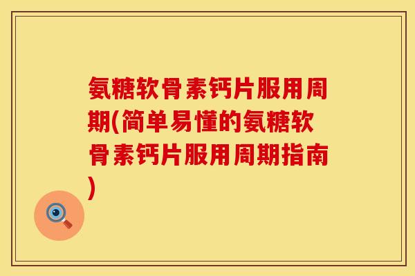 氨糖软骨素钙片服用周期(简单易懂的氨糖软骨素钙片服用周期指南)