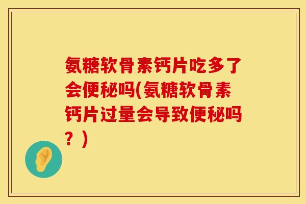 氨糖软骨素钙片吃多了会吗(氨糖软骨素钙片过量会导致吗?) 氨糖软骨素钙片吃多了会吗(氨糖软骨素钙片过量会导致吗?)