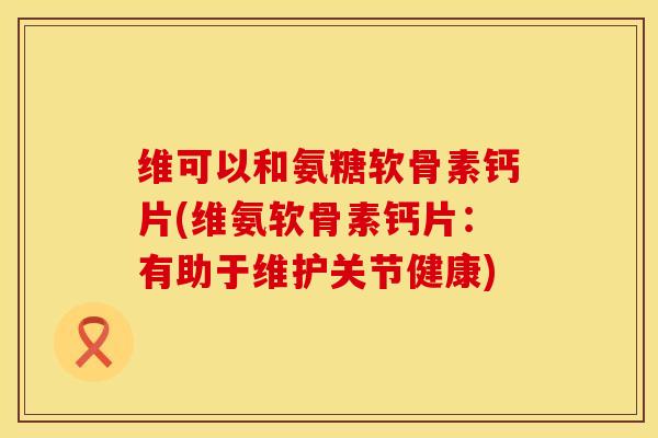 维可以和氨糖软骨素钙片(维氨软骨素钙片:有助于维护关节健康)