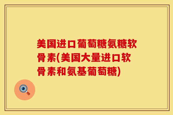 美国进口葡萄糖氨糖软骨素(美国大量进口软骨素和氨基葡萄糖)