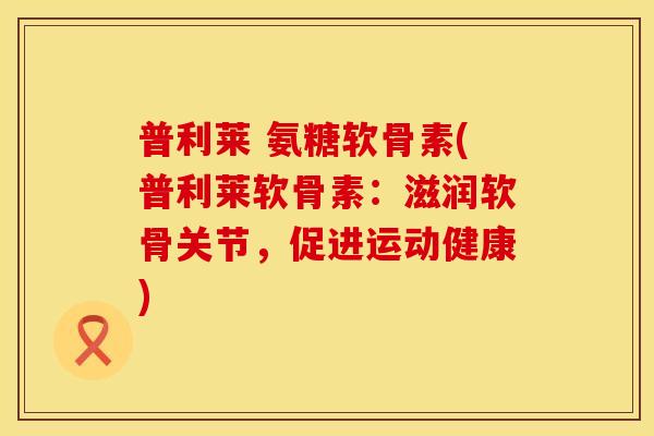 普利莱 氨糖软骨素(普利莱软骨素：滋润软骨关节，促进运动健康)