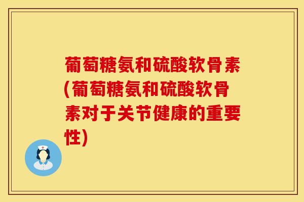 葡萄糖氨和硫酸软骨素(葡萄糖氨和硫酸软骨素对于关节健康的重要性) 葡萄糖氨和硫酸软骨素(葡萄糖氨和硫酸软骨素对于关节健康的重要性)